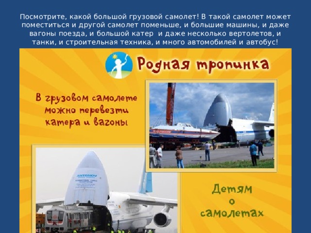Посмотрите, какой большой грузовой самолет! В такой самолет может поместиться и другой самолет поменьше, и большие машины, и даже вагоны поезда, и большой катер  и даже несколько вертолетов, и танки, и строительная техника, и много автомобилей и автобус! 