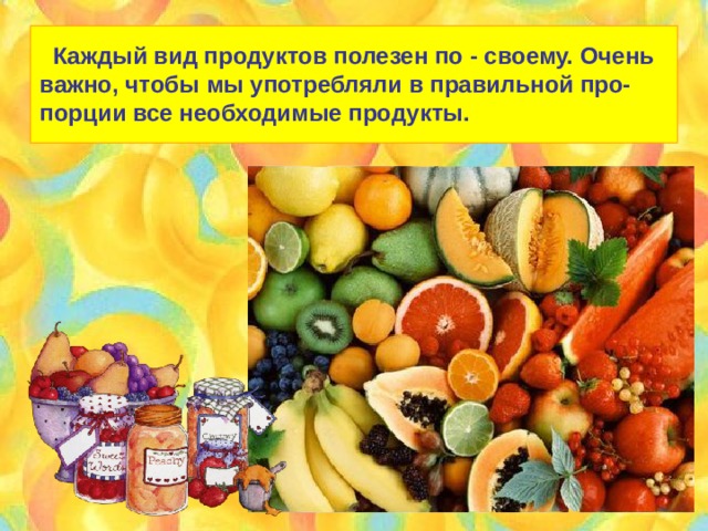  Каждый вид продуктов полезен по - своему. Очень важно, чтобы мы употребляли в правильной про- порции все необходимые продукты. 