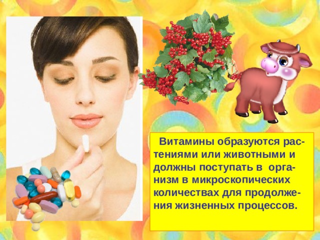  Витамины образуются рас- тениями или животными и должны поступать в орга- низм в микроскопических количествах для продолже-ния жизненных процессов.  