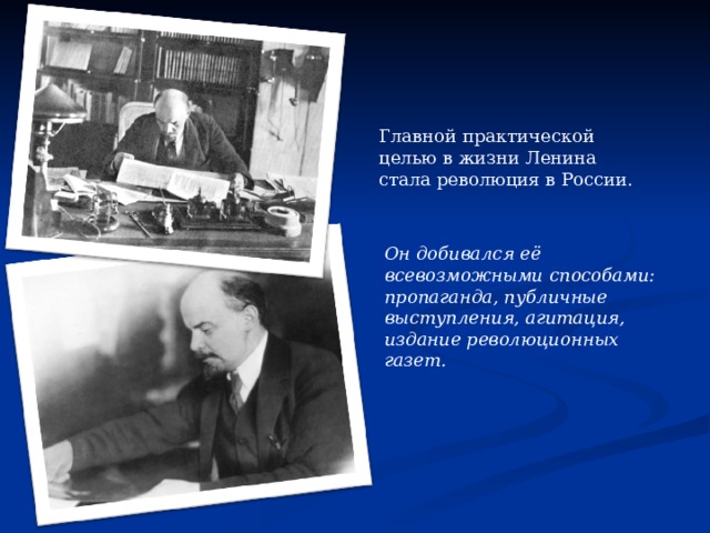 Главной практической целью в жизни Ленина стала революция в России. Он добивался её всевозможными способами: пропаганда, публичные выступления, агитация, издание революционных газет. 