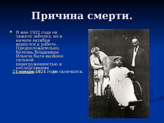 В мае 1922 года он тяжело заболел, но в начале октября вернулся к работе. Предположительно, болезнь Владимира Ильича была вызвана сильной перегруженностью и последствиями  покушения .   21 января  1924 года он скончался. 