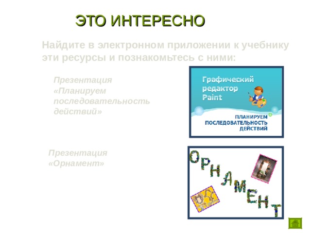 ЭТО ИНТЕРЕСНО Найдите в электронном приложении к учебнику эти ресурсы и познакомьтесь с ними:  Презентация  «Планируем последовательность действий»    Презентация  «Орнамент»   