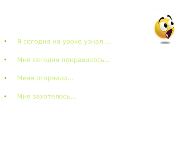    Я сегодня на уроке узнал….   Мне сегодня понравилось…   Меня огорчило…   Мне захотелось… 