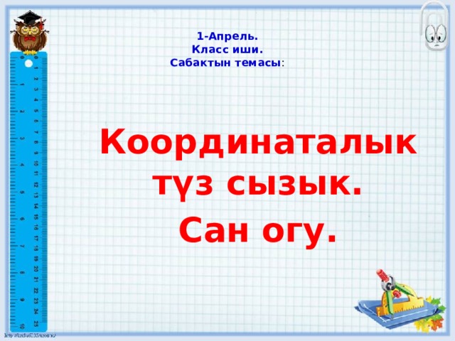   1-Апрель.  Класс иши.  Сабактын темасы : Координаталык түз сызык. Сан огу. 