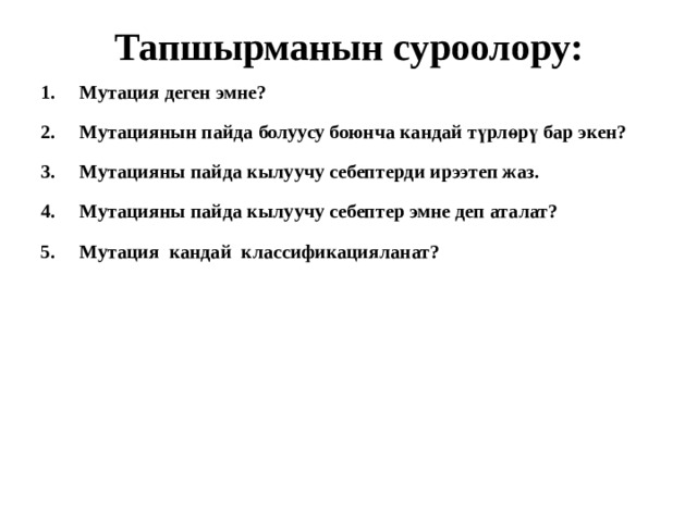 Тапшырманын суроолору: Мутация деген эмне? Мутациянын пайда болуусу боюнча кандай түрлөрү бар экен? Мутацияны пайда кылуучу себептерди ирээтеп жаз. Мутацияны пайда кылуучу себептер эмне деп аталат? Мутация кандай классификацияланат? 