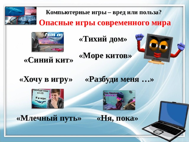 Компьютерные игры – вред или польза?   Опасные игры современного мира «Тихий дом» «Море китов» «Синий кит» «Разбуди меня …» «Хочу в игру» «Млечный путь» «Ня, пока» 