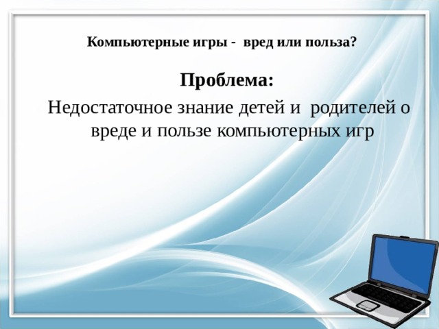 Компьютерные игры - вред или польза? Проблема:  Недостаточное знание детей и родителей о вреде и пользе компьютерных игр 