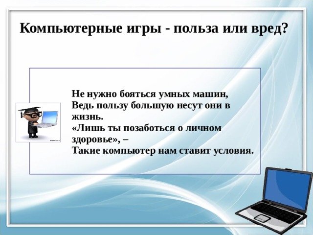 Компьютерные  игры - польза или вред?   Не нужно бояться умных машин,  Ведь пользу большую несут они в жизнь.  «Лишь ты позаботься о личном здоровье», –  Такие компьютер нам ставит условия.  