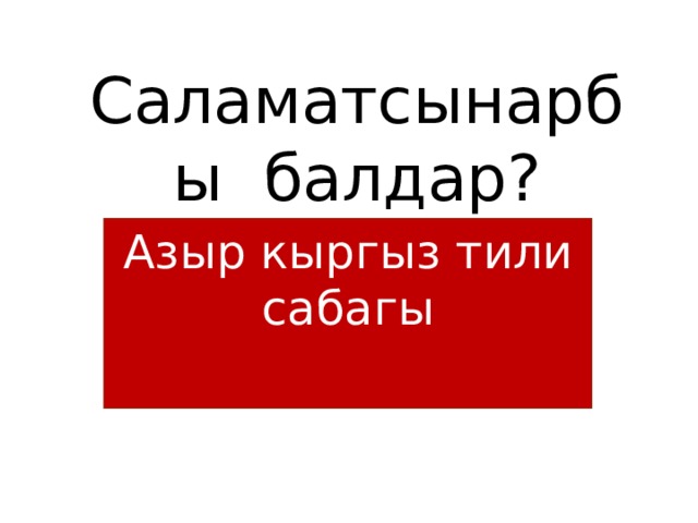 Саламатсынарбы балдар? Азыр кыргыз тили сабагы 