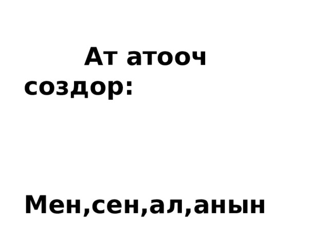  Ат атооч создор:    Мен,сен,ал,анын 