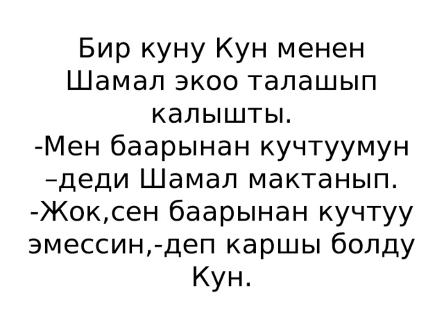 Бир куну Кун менен Шамал экоо талашып калышты.  -Мен баарынан кучтуумун –деди Шамал мактанып.  -Жок,сен баарынан кучтуу эмессин,-деп каршы болду Кун.  