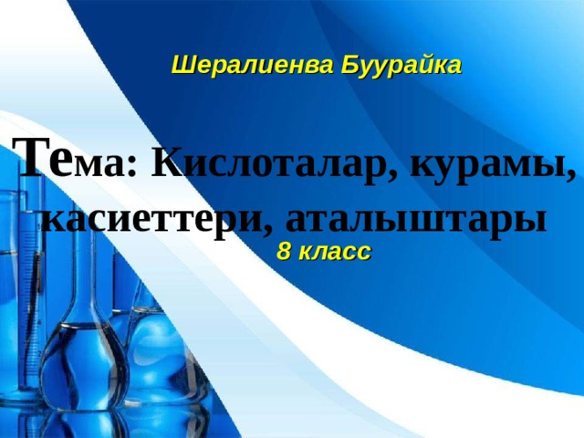 Шералиенва Буурайка      8 класс Те ма: Кислоталар, курамы, касиеттери, аталыштары 