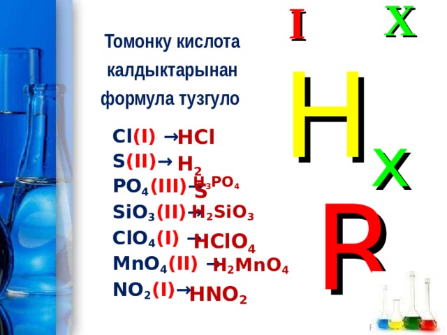 I X Томонку кислота калдыктарынан формула тузгуло H x R HCl Cl (I)  →  S (II) →  PO 4 (III) → SiO 3 (II) →  ClO 4 (I)  → MnO 4 (II)  →  NO 2 (I) →  H 2 S  H 3 PO 4  H 2 SiO 3  HClO 4  H 2 MnO 4 HNO 2 