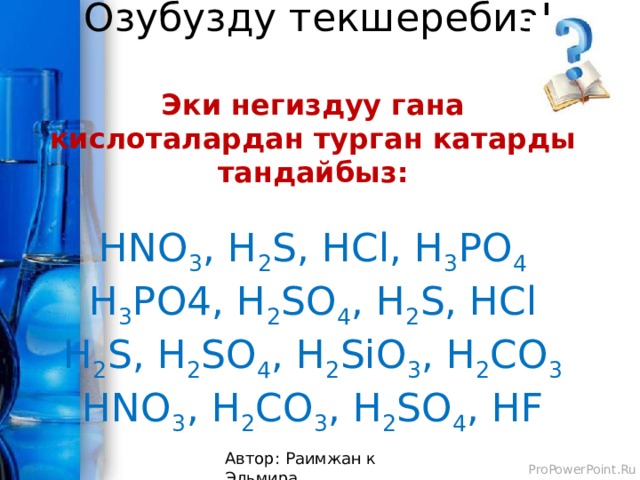  Озубузду текшеребиз!   Эки негиздуу гана кислоталардан турган катарды тандайбыз:   HNO 3 , H 2 S, HCl, H 3 PO 4  H 3 PO4, H 2 SO 4 , H 2 S, HCl  H 2 S, H 2 SO 4 , H 2 SiO 3 , H 2 CO 3  HNO 3 , H 2 CO 3 , H 2 SO 4 , HF   Автор: Раимжан к Эльмира 