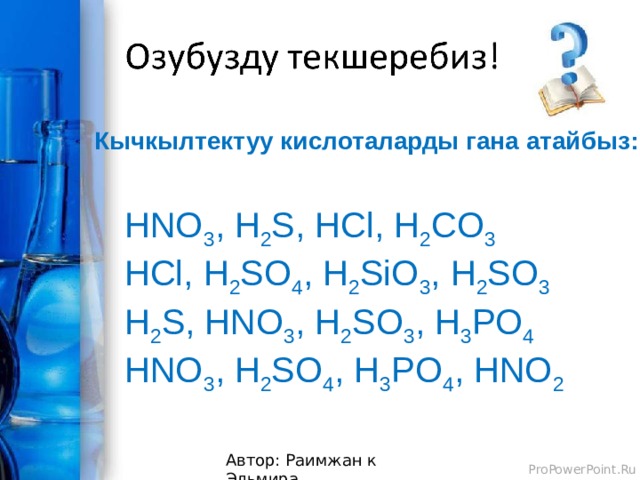Кычкылтектуу кислоталарды гана атайбыз: HNO 3 , H 2 S, HCl, H 2 CO 3  HCl, H 2 SO 4 , H 2 SiO 3 , H 2 SO 3  H 2 S, HNO 3 , H 2 SO 3 , H 3 PO 4  HNO 3 , H 2 SO 4 , H 3 PO 4 , HNO 2    Автор: Раимжан к Эльмира 
