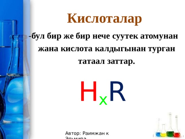 Кислоталар - бул бир же бир нече суутек атомунан жана кислота калдыгынан турган татаал заттар. H x R Автор: Раимжан к Эльмира 