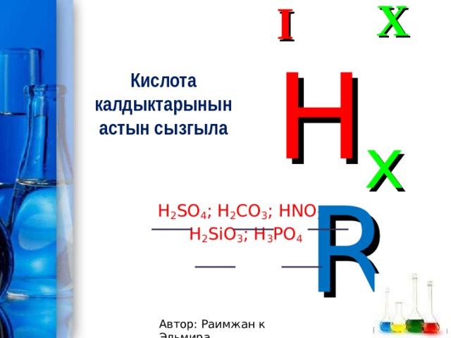 I X Кислота калдыктарынын астын сызгыла H x R H 2 SO 4 ; H 2 CO 3 ; HNO 3 ; H 2 SiO 3 ; H 3 PO 4 Автор: Раимжан к Эльмира 