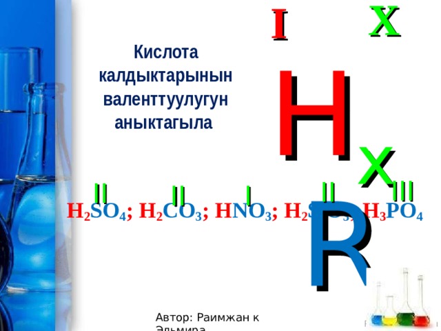 I X Кислота калдыктарынын валенттуулугун аныктагыла H x R III II II I II H 2 SO 4 ; H 2 CO 3 ; H NO 3 ; H 2 SiO 3 ; H 3 PO 4 Автор: Раимжан к Эльмира 