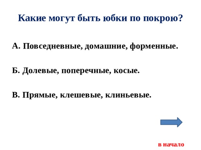 Какие могут быть юбки по покрою? А. Повседневные, домашние, форменные.  Б. Долевые, поперечные, косые.  В. Прямые, клешевые, клиньевые.     в начало 