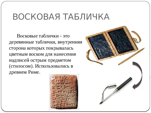 ВОСКОВАЯ ТАБЛИЧКА Восковые таблички - это деревянные таблички, внутренняя сторона которых покрывалась цветным воском для нанесения надписей острым предметом (стилосом). Использовались в древнем Риме.   