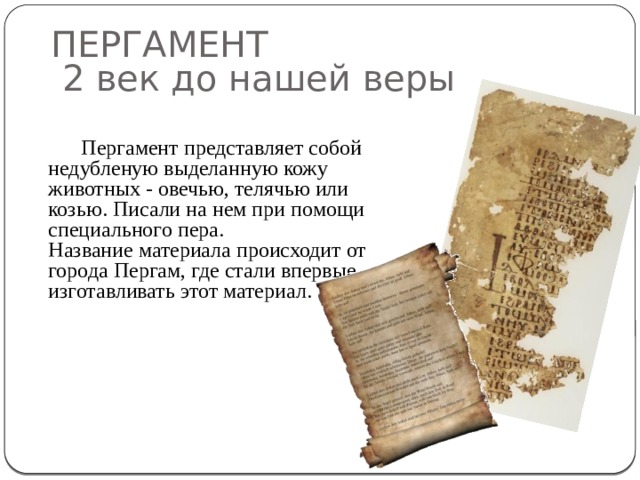 ПЕРГАМЕНТ  2 век до нашей веры Пергамент представляет собой недубленую выделанную кожу животных - овечью, телячью или козью. Писали на нем при помощи специального пера.  Название материала происходит от города Пергам, где стали впервые изготавливать этот материал.   