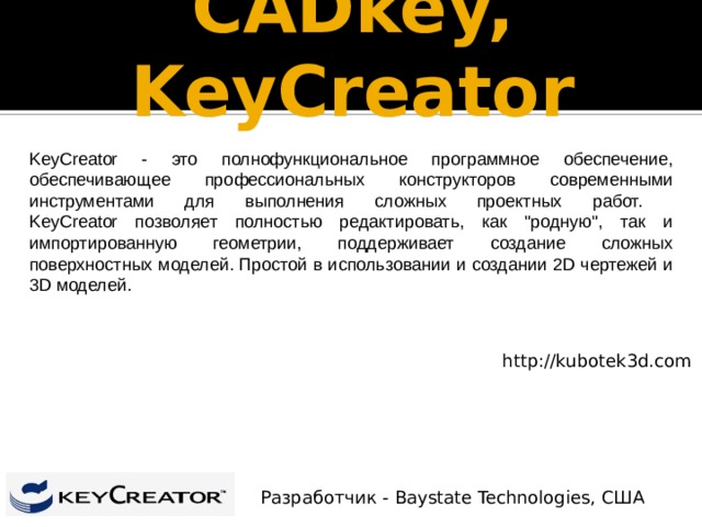 CADkey, KeyCreator   KeyCreator - это полнофункциональное программное обеспечение, обеспечивающее профессиональных конструкторов современными инструментами для выполнения сложных проектных работ.  KeyCreator позволяет полностью редактировать, как 
