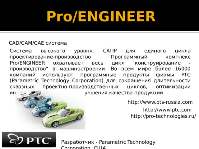 Pro/ENGINEER   CAD/CAM/CAE система Система высокого уровня, САПР для единого цикла проектирование-производство. Программный комплекс Pro/ENGINEER охватывает весь цикл 