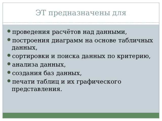 ЭТ предназначены для проведения расчётов над данными, построения диаграмм на основе табличных данных, сортировки и поиска данных по критерию, анализа данных, создания баз данных, печати таблиц и их графического представления.  