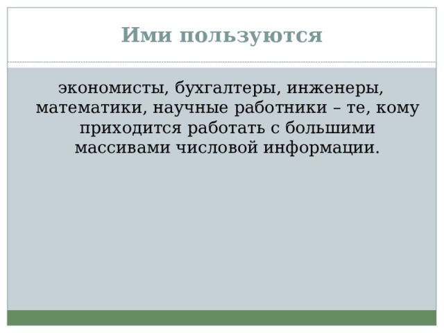 Ими пользуются экономисты, бухгалтеры, инженеры, математики, научные работники – те, кому приходится работать с большими массивами числовой информации.  