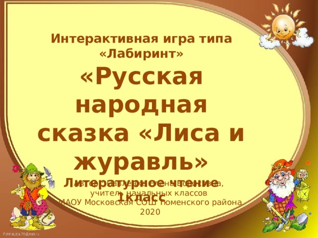 Интерактивная игра типа «Лабиринт» «Русская народная сказка «Лиса и журавль» Литературное чтение 1класс Автор : Павленко Елена Борисовна, учитель начальных классов МАОУ Московская СОШ Тюменского района 2020