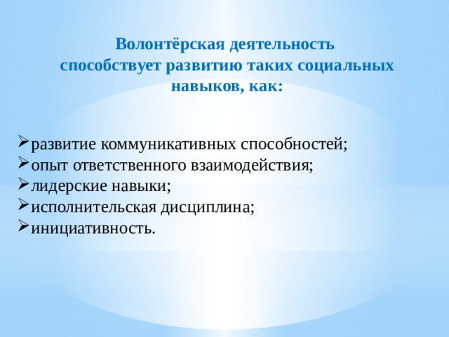 Волонтёрская деятельность способствует развитию таких социальных навыков, как: развитие коммуникативных способностей; опыт ответственного взаимодействия; лидерские навыки; исполнительская дисциплина; инициативность. 