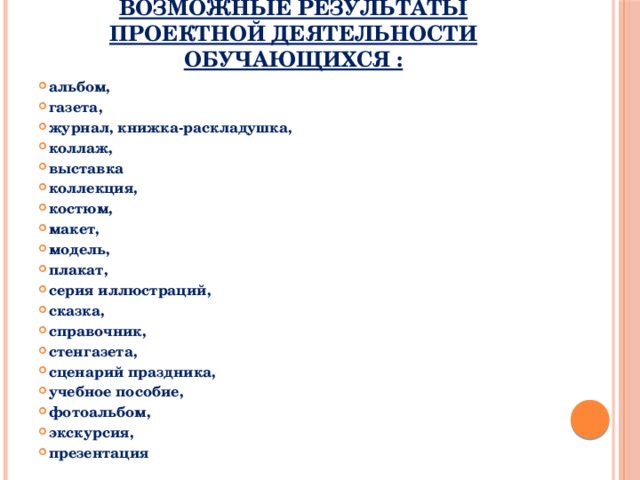 Возможные результаты проектной деятельности обучающихся :   альбом, газета, журнал, книжка-раскладушка, коллаж, выставка коллекция, костюм, макет, модель, плакат, серия иллюстраций, сказка, справочник, стенгазета, сценарий праздника, учебное пособие, фотоальбом, экскурсия, презентация 