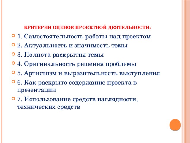 Критерии оценок проектной деятельности:   1. Самостоятельность работы над проектом 2. Актуальность и значимость темы 3. Полнота раскрытия темы 4. Оригинальность решения проблемы 5. Артистизм и выразительность выступления 6. Как раскрыто содержание проекта в презентации 7. Использование средств наглядности, технических средств 