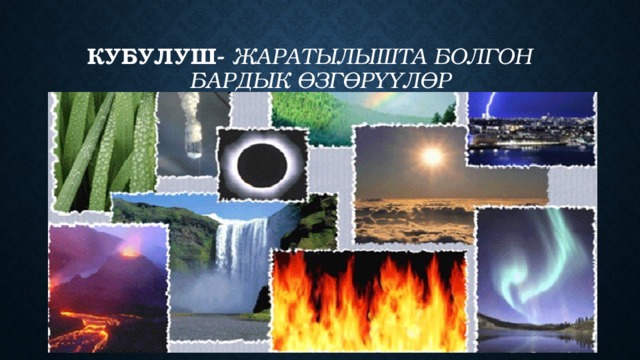 Кубулуш- Жаратылышта болгон бардык өзгөрүүлөр 