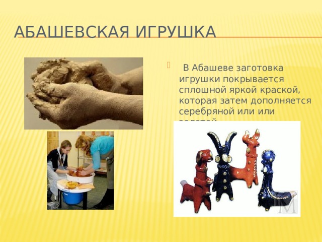 Абашевская игрушка   В Абашеве заготовка игрушки покрывается сплошной яркой краской, которая затем дополняется серебряной или или золотой.  