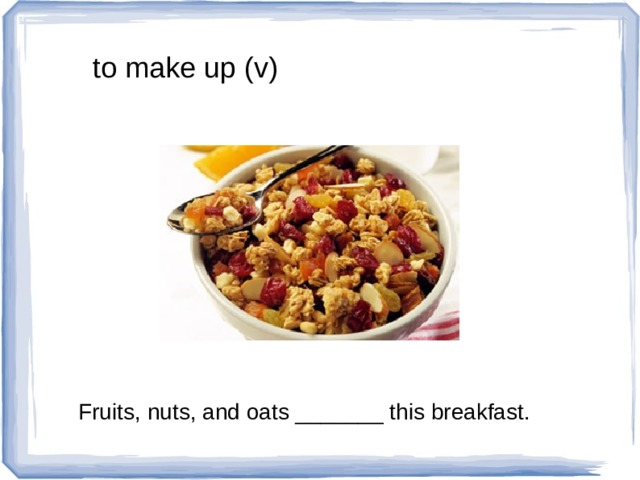 to make up (v) Fruits, nuts, and oats _______ this breakfast. 
