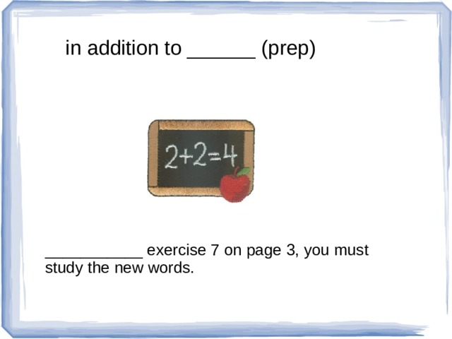 in addition to ______ (prep) ___________ exercise 7 on page 3, you must study the new words. 
