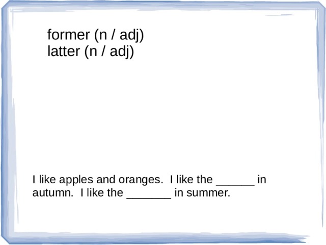 former (n / adj) latter (n / adj) I like apples and oranges. I like the ______ in autumn. I like the _______ in summer. 