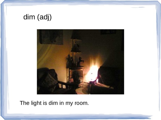 dim (adj) The light is dim in my room. 