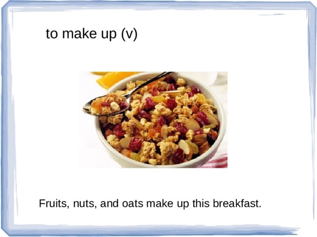 to make up (v) Fruits, nuts, and oats make up this breakfast. 