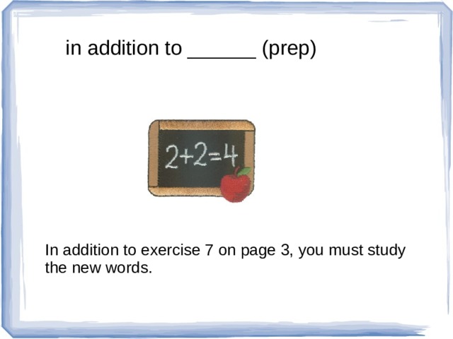 in addition to ______ (prep) In addition to exercise 7 on page 3, you must study the new words. 