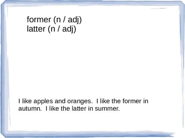 former (n / adj) latter (n / adj) I like apples and oranges. I like the former in autumn. I like the latter in summer. 
