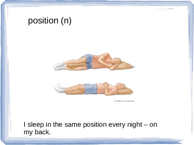 position (n) I sleep in the same position every night – on my back. 