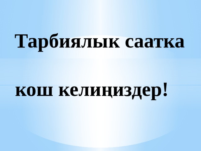  Тарбиялык саатка   кош келиңиздер! 