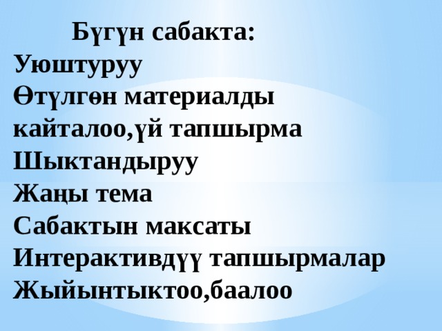  Бүгүн сабакта:  Уюштуруу  Өтүлгөн материалды кайталоо,үй тапшырма  Шыктандыруу  Жаңы тема  Сабактын максаты  Интерактивдүү тапшырмалар  Жыйынтыктоо,баалоо 