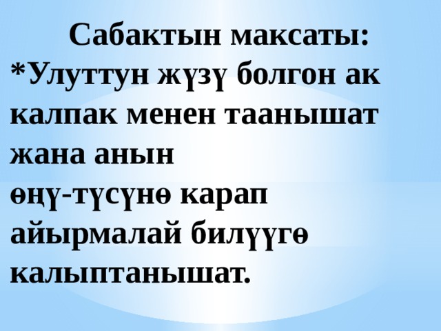  Сабактын максаты:  *Улуттун жүзү болгон ак калпак менен таанышат жана анын  өңү-түсүнө карап айырмалай билүүгө калыптанышат. 