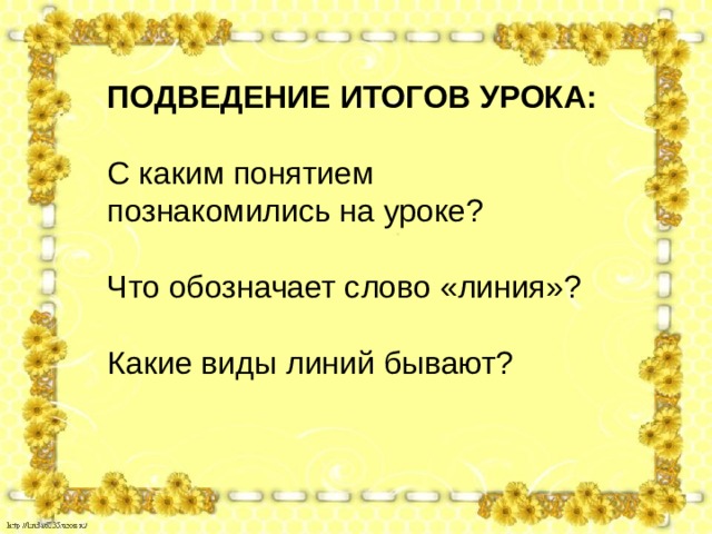 ПОДВЕДЕНИЕ ИТОГОВ УРОКА:  С каким понятием познакомились на уроке? Что обозначает слово «линия»? Какие виды линий бывают? 