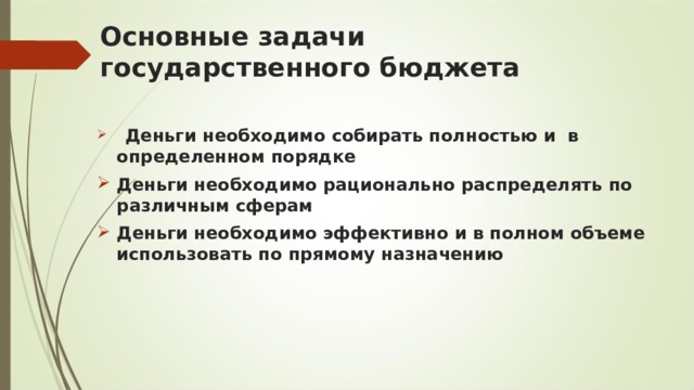 Основные задачи   государственного бюджета   Деньги необходимо собирать полностью и  в определенном порядке Деньги необходимо рационально распределять по различным сферам  Деньги необходимо эффективно и в полном объеме использовать по прямому назначению 