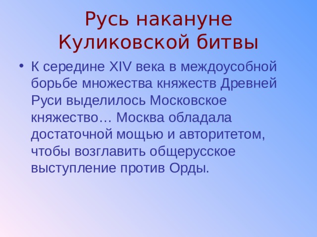 Русь накануне Куликовской битвы К середине XIV века в междоусобной борьбе множества княжеств Древней Руси выделилось Московское княжество… Москва обладала достаточной мощью и авторитетом, чтобы возглавить общерусское выступление против Орды. 