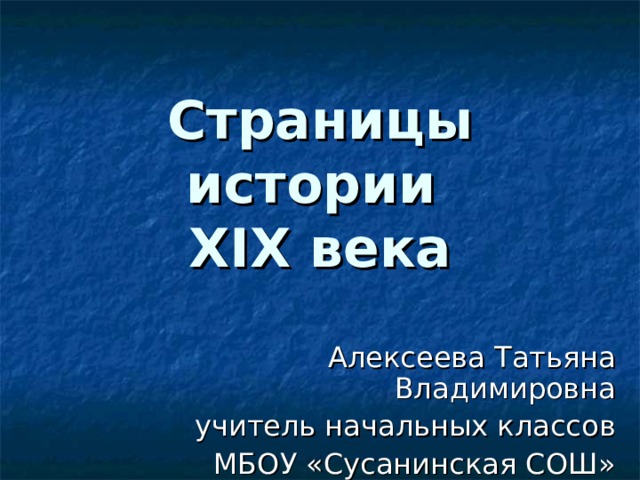 Страницы истории  XIX века Алексеева Татьяна Владимировна учитель начальных классов МБОУ «Сусанинская СОШ» 